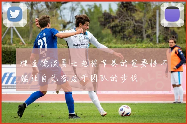 理查德谈勇士老将节奏的重要性不能让自己落后于团队的步伐