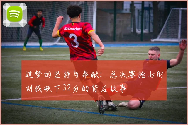 追梦的坚持与奉献：总决赛抢七时刻我砍下32分的背后故事