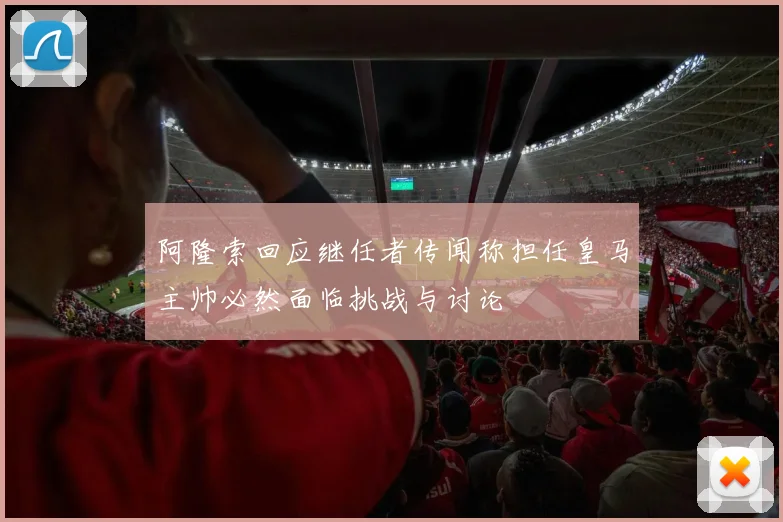 阿隆索回应继任者传闻称担任皇马主帅必然面临挑战与讨论