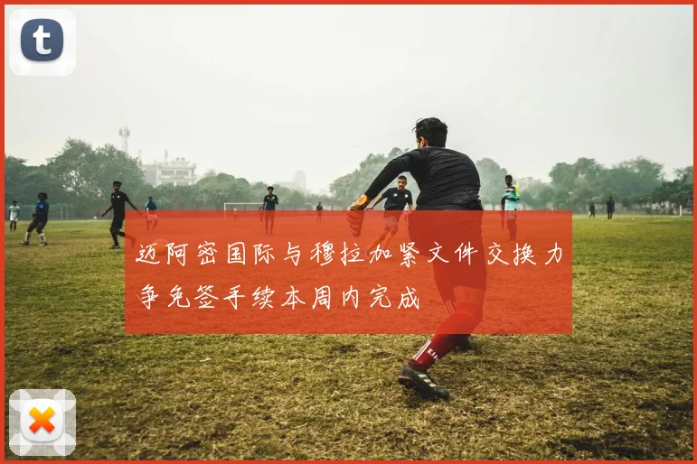 迈阿密国际与穆拉加紧文件交换力争免签手续本周内完成