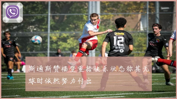斯通斯赞福登重拾快乐状态称其无球时依然努力付出