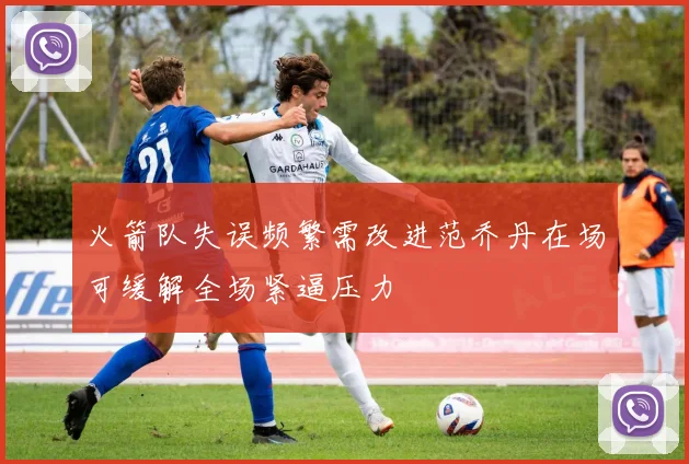 火箭队失误频繁需改进范乔丹在场可缓解全场紧逼压力