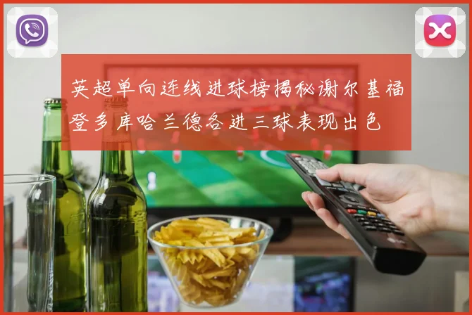 英超单向连线进球榜揭秘谢尔基福登多库哈兰德各进三球表现出色