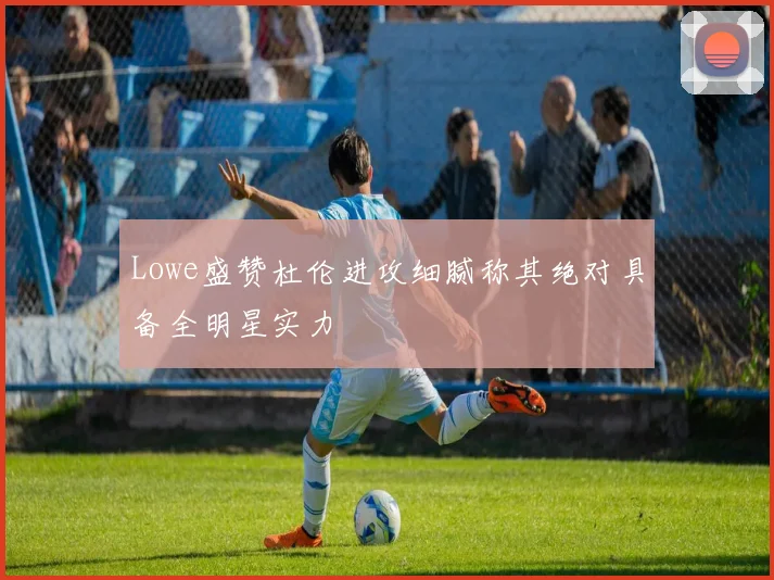 Lowe盛赞杜伦进攻细腻称其绝对具备全明星实力