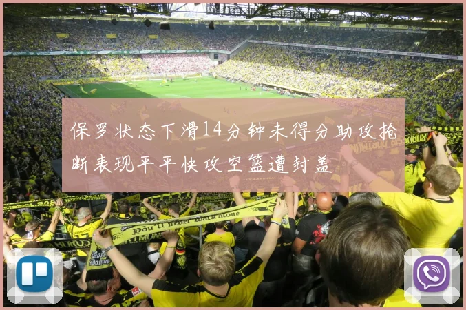 保罗状态下滑14分钟未得分助攻抢断表现平平快攻空篮遭封盖