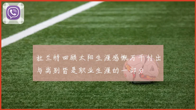 杜兰特回顾太阳生涯感慨万千付出与离别皆是职业生涯的一部分