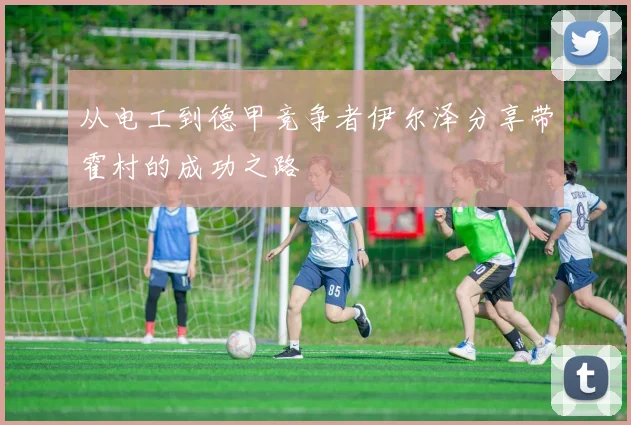 从电工到德甲竞争者伊尔泽分享带霍村的成功之路