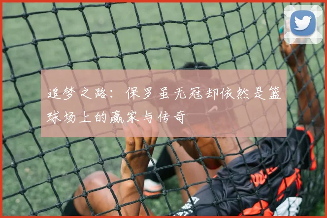 追梦之路：保罗虽无冠却依然是篮球场上的赢家与传奇