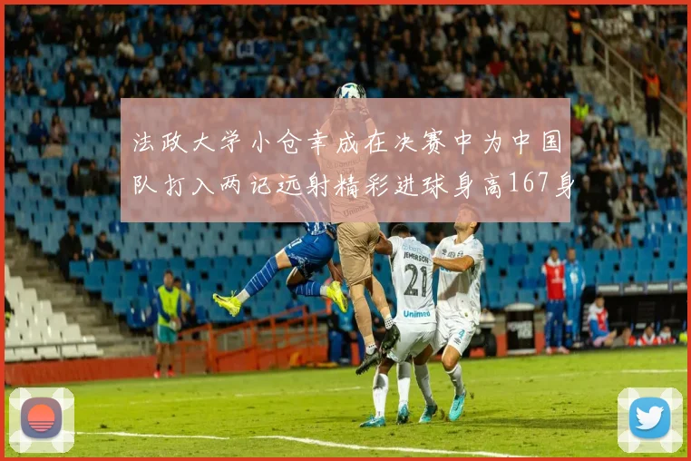 法政大学小仓幸成在决赛中为中国队打入两记远射精彩进球身高167身价25万欧