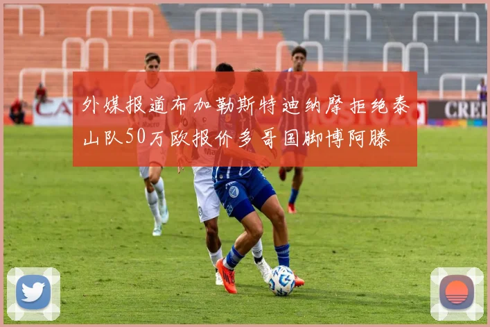 外媒报道布加勒斯特迪纳摩拒绝泰山队50万欧报价多哥国脚博阿滕