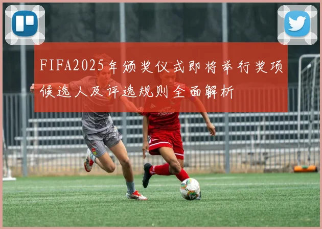 FIFA2025年颁奖仪式即将举行奖项候选人及评选规则全面解析