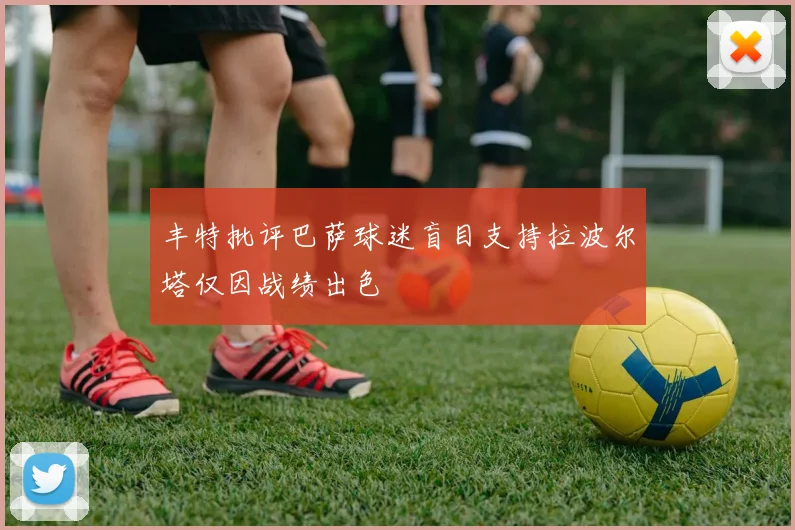 丰特批评巴萨球迷盲目支持拉波尔塔仅因战绩出色
