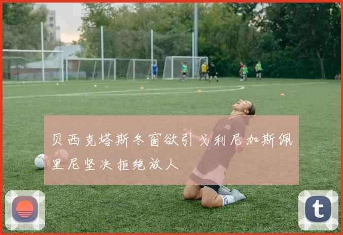 贝西克塔斯冬窗欲引戈利尼加斯佩里尼坚决拒绝放人