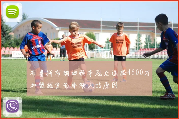 布鲁斯布朗回顾夺冠后选择4500万加盟掘金而非湖人的原因