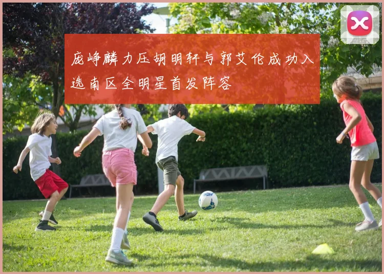 庞峥麟力压胡明轩与郭艾伦成功入选南区全明星首发阵容