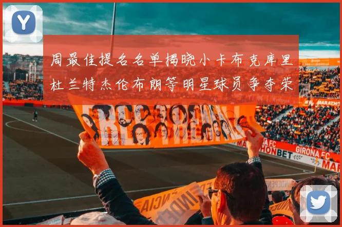 周最佳提名名单揭晓小卡布克库里杜兰特杰伦布朗等明星球员争夺荣誉