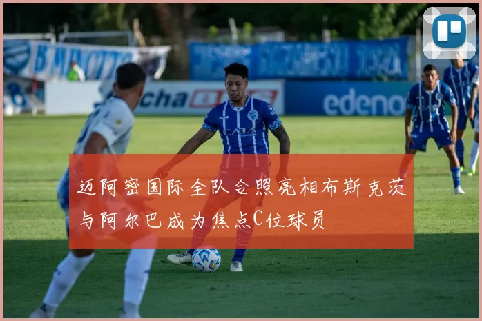 迈阿密国际全队合照亮相布斯克茨与阿尔巴成为焦点C位球员