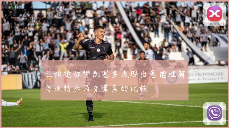 兰帕德称赞凯塞多表现出色能理解与坎特和马克莱莱的比较