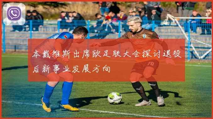 本戴维斯出席欧足联大会探讨退役后新事业发展方向