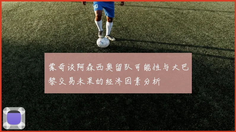 蒙奇谈阿森西奥留队可能性与大巴黎交易未果的经济因素分析