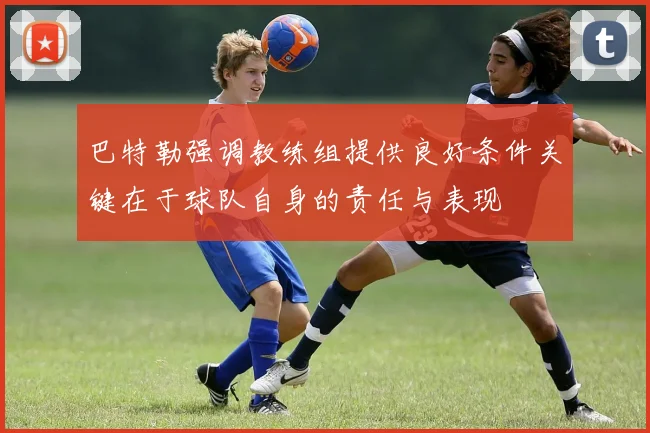 巴特勒强调教练组提供良好条件关键在于球队自身的责任与表现