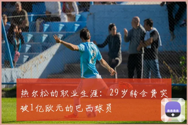 热尔松的职业生涯：29岁转会费突破1亿欧元的巴西球员