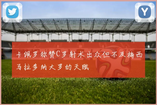 卡佩罗称赞C罗射术出众但不及梅西马拉多纳大罗的天赋
