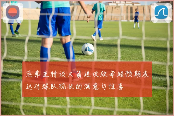 范弗里特谈火箭进攻效率超预期表达对球队现状的满意与惊喜