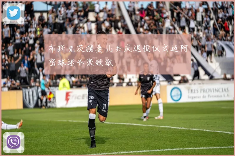 布斯克茨携妻儿共庆退役仪式迈阿密球迷齐聚致敬