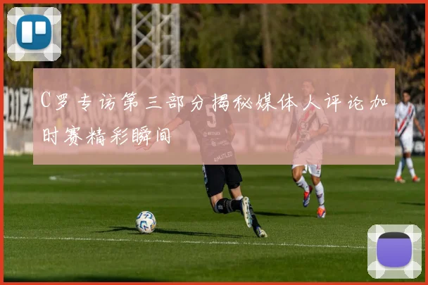 C罗专访第三部分揭秘媒体人评论加时赛精彩瞬间
