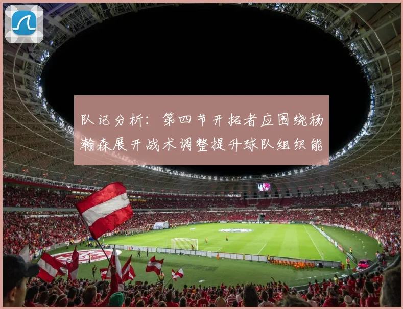 队记分析：第四节开拓者应围绕杨瀚森展开战术调整提升球队组织能力