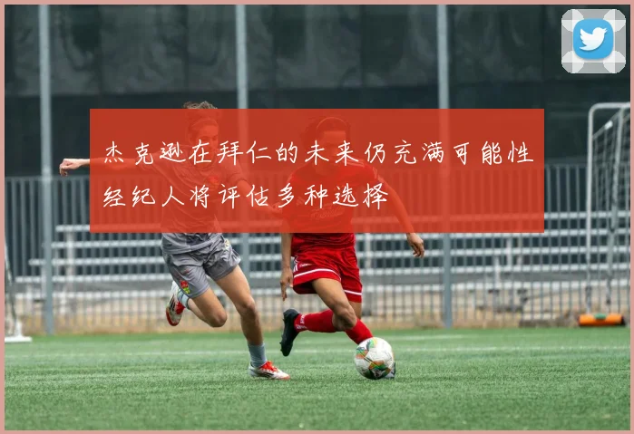杰克逊在拜仁的未来仍充满可能性经纪人将评估多种选择