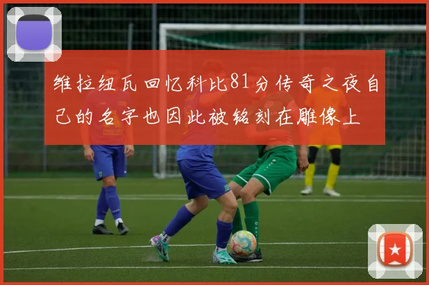 维拉纽瓦回忆科比81分传奇之夜自己的名字也因此被铭刻在雕像上