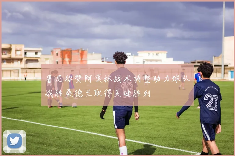 鲁尼称赞阿莫林战术调整助力球队战胜桑德兰取得关键胜利