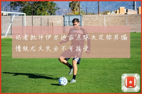 记者批评伊尔迪兹点球决定称其煽情致尤文失分不可接受