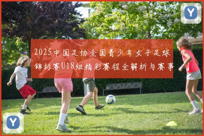 2025中国足协全国青少年女子足球锦标赛U18组精彩赛程全解析与赛事亮点展望