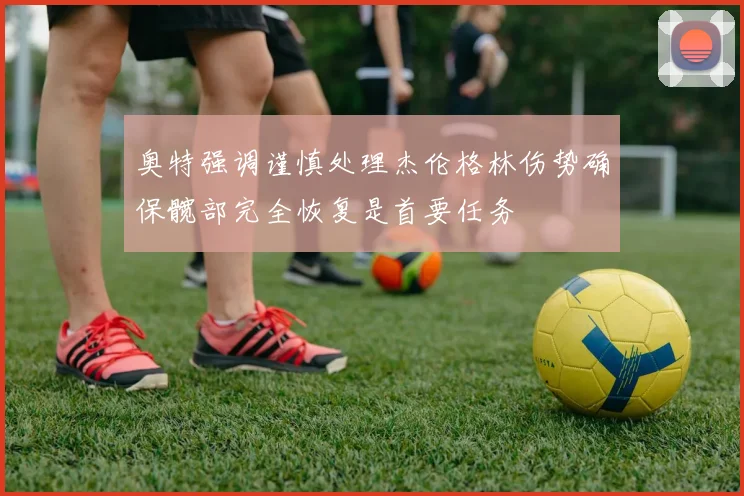 奥特强调谨慎处理杰伦格林伤势确保髋部完全恢复是首要任务