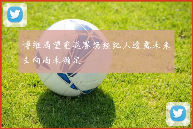 博维渴望重返赛场经纪人透露未来去向尚未确定