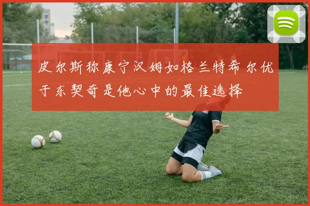 皮尔斯称康宁汉姆如格兰特希尔优于东契奇是他心中的最佳选择