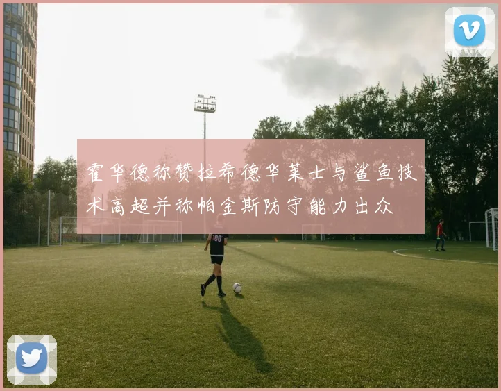 霍华德称赞拉希德华莱士与鲨鱼技术高超并称帕金斯防守能力出众