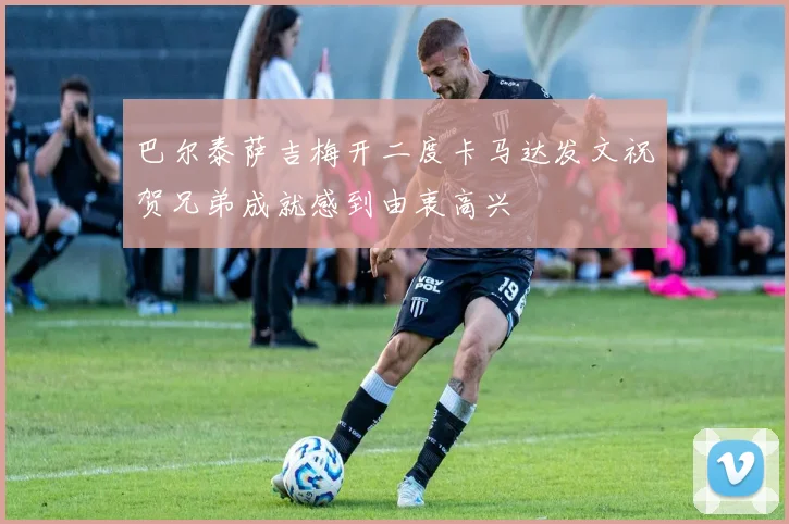 巴尔泰萨吉梅开二度卡马达发文祝贺兄弟成就感到由衷高兴