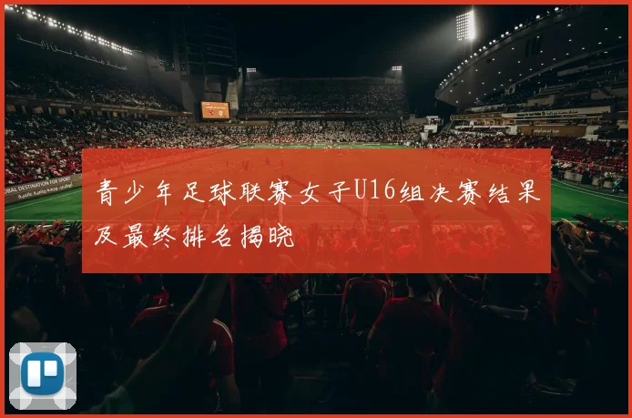 青少年足球联赛女子U16组决赛结果及最终排名揭晓