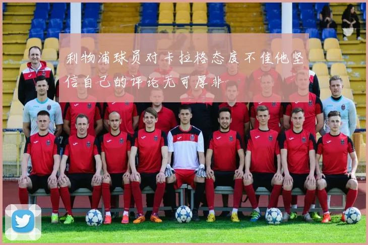 利物浦球员对卡拉格态度不佳他坚信自己的评论无可厚非