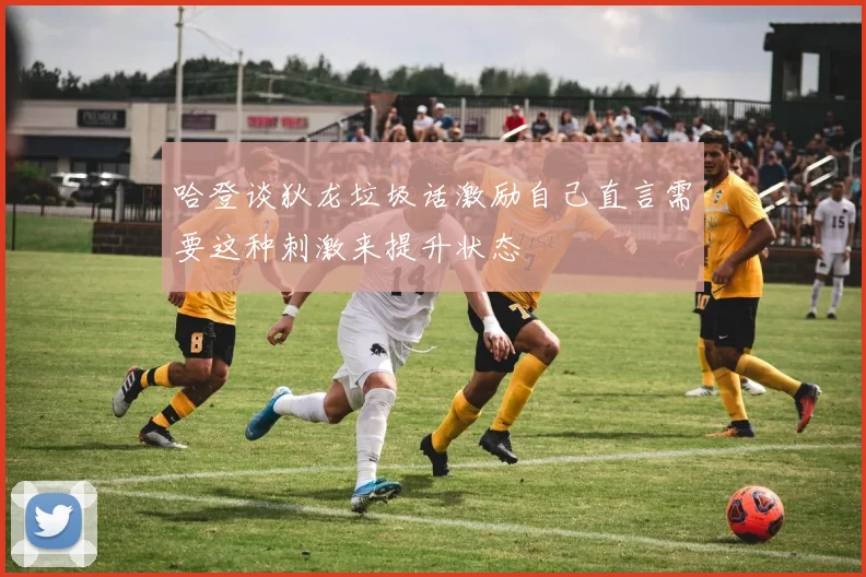 哈登谈狄龙垃圾话激励自己直言需要这种刺激来提升状态
