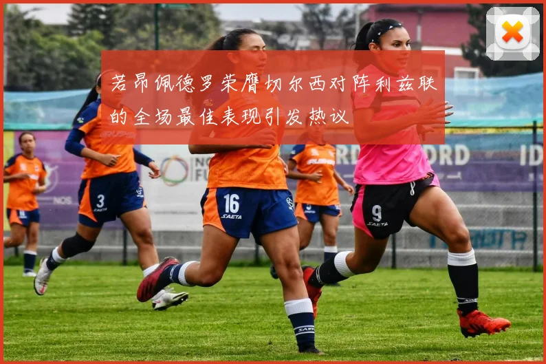 若昂佩德罗荣膺切尔西对阵利兹联的全场最佳表现引发热议