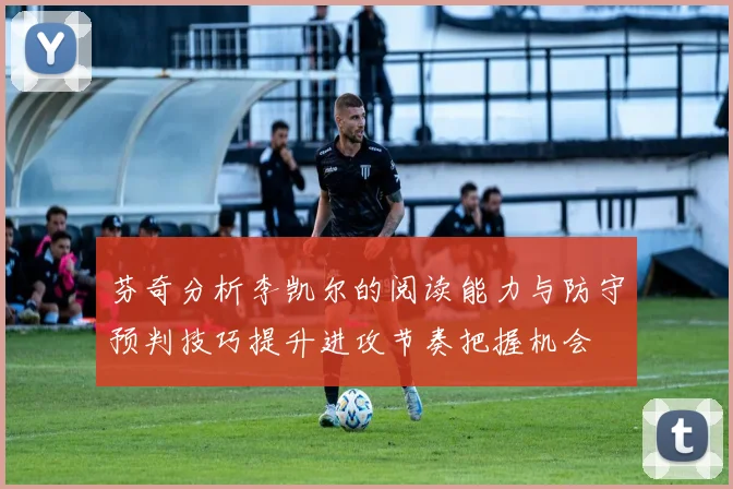 芬奇分析李凯尔的阅读能力与防守预判技巧提升进攻节奏把握机会