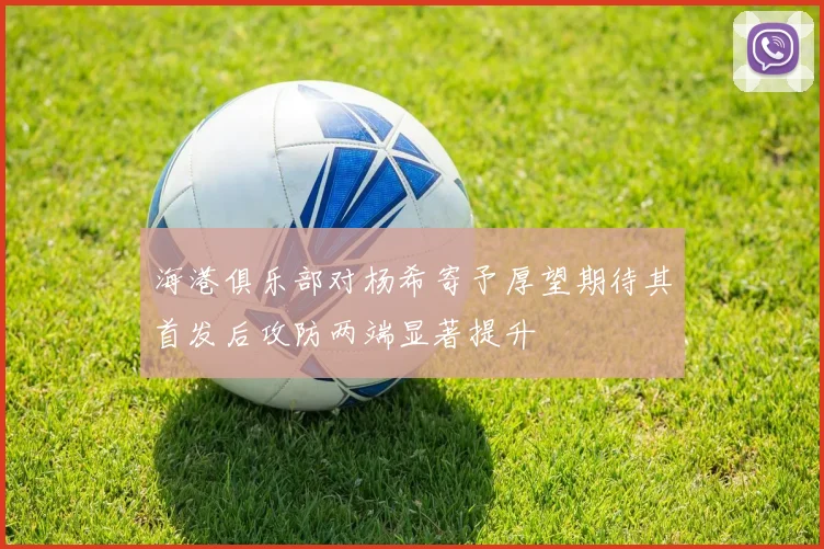 海港俱乐部对杨希寄予厚望期待其首发后攻防两端显著提升