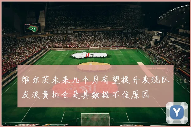 维尔茨未来几个月有望提升表现队友浪费机会是其数据不佳原因