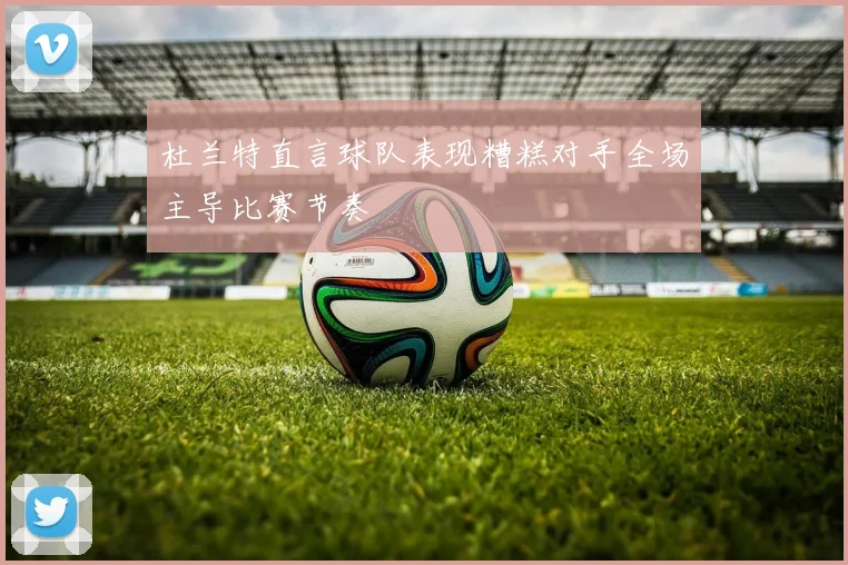 杜兰特直言球队表现糟糕对手全场主导比赛节奏