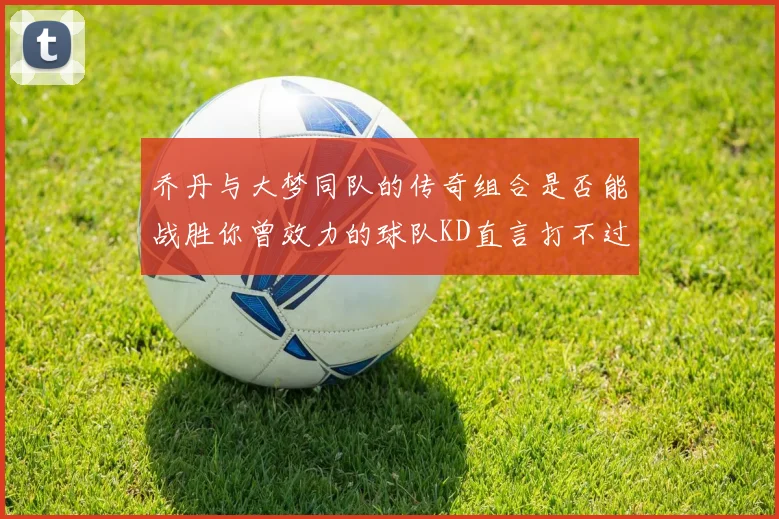 乔丹与大梦同队的传奇组合是否能战胜你曾效力的球队KD直言打不过实在太疯狂